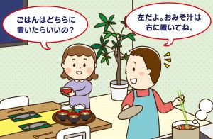 「ごはんはどちらに置いたらいいの？」「左だよ。おみそ汁は右に置いてね」