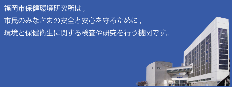 福岡市保健環境研究所は、市民のみなさまの安全と安心を守るために、環境と保健衛生に関する検査や研究を行う機関です。