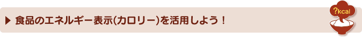 食品のエネルギー表示(カロリー)を活用しよう！