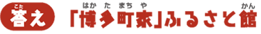 【答え】「博多町家」ふるさと館