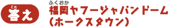 【答え】福岡ヤフージャパンドーム（ホークスタウン）