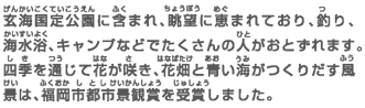 玄海国定公園に含まれ、眺望に恵まれており、釣り、海水浴、キャンプなどでたくさんの人がおとずれます。四季を通じて花が咲き、花畑と青い海がつくりだす風景は、福岡市都市景観賞を受賞しました。