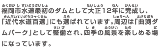 福岡市水道最初のダムとして大正12年に完成し、「近代水道百選」にも選ばれています。周辺は「曲渕ダムパーク」として整備され、四季の風景を楽しめる場になっています。