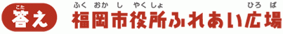 【答え】福岡市役所ふれあい広場