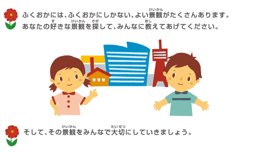 ふくおかには、ふくおかにしかない、よい景観がたくさんあります。あなたの好きな景観を探して、みんなに教えてあげてください。そして、その景観をみんなで大切にしていきましょう。