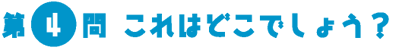 第4問　これはどこでしょう？