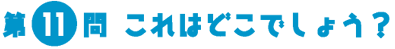 第11問　これはどこでしょう？