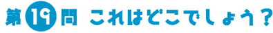 第19問　これはどこでしょう？