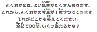 ふくおかには、よい風景がたくさんあります。これから、ふくおかの写真が１枚ずつでてきます。それがどこかを答えてください。全部で30問。いくつ当たるかな？