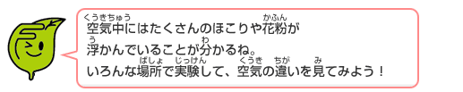 環境シンボルキャラクター「エコッパ」のコメント：空気中にはたくさんのほこりや花粉が浮かんでいることが分かるね。いろんな場所で実験して、空気の違いを見てみよう！