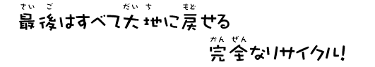 最後はすべて大地に戻せる完全なリサイクル！