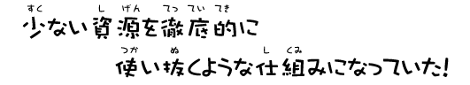 少ない資源を徹底的に使い抜くような仕組みになっていた！