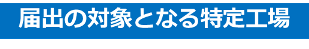 届出の対象となる特定工場