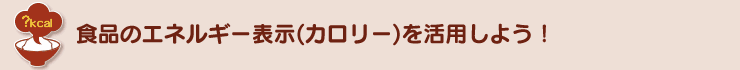 食品のエネルギー表示(カロリー)を活用しよう！
