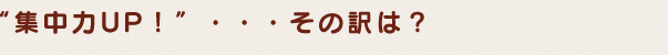 “集中力UP！”・・・その訳は？