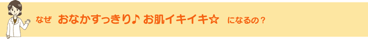 なぜ おなかすっきり♪お肌イキイキ☆　になるの？