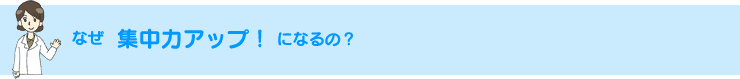 なぜ 集中力UP！　になるの？
