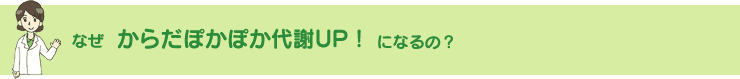 なぜ からだぽかぽか代謝UP！　になるの？