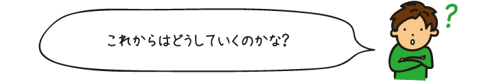 これからはどうしていくのかな？