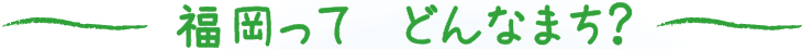 福岡ってどんなまち？