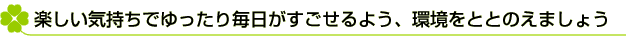 楽しい気持ちでゆったり毎日がすごせるよう環境をととのえましょう。