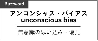 ワンポイント知識。（Buzzword）アンコンシャス・バイアス　unconscious bias　無意識の思い込み・偏見